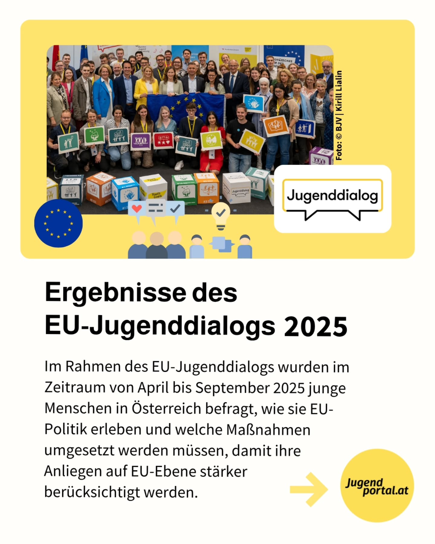 ➡️ Die Ergebnisse des EU-Jugenddialogs 2025 sind veröffentlicht!

🇪🇺 Im Rahmen des EU-Jugenddialogs wurden im Zeitraum von April bis September 2025 junge Menschen in Österreich befragt, wie sie EU-Politik erleben und welche Maßnahmen umgesetzt werden müssen, damit ihre Anliegen auf EU-Ebene stärker berücksichtigt werden.

👉 Die Ergebnisse zeigen deutlich, dass sich junge Menschen mehr Mitbestimmungsmöglichkeiten wünschen. Forderungen nach jugendgerechter Information, mehr Beteiligung und politischer Bildung in der Schule wurden laut.

▶️ Welche Maßnahmen wünschen sich junge Menschen in Österreich nun konkret von politischen Entscheidungsträgerinnen und Entscheidungsträgern?
Wir geben dir detaillierte Infos zu den Umfrageergebnissen!

🔗 Alle Infos und mehr Details findest du auf Jugendportal.at (Link im Profil)

#jugenddialog
#jugendkonferenz
#bjv
#mitbestimmen