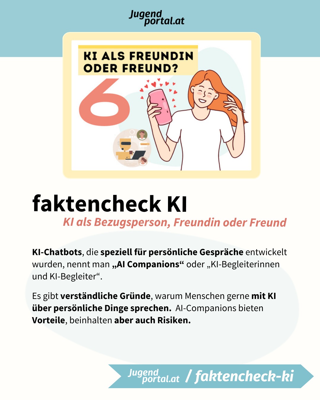 🥰 „Du bist immer für mich da.“ – Genau so fühlen sich manche Gespräche mit KI an. Es gibt Chatbots, die wie Freundinnen und Freunde oder sogar Beziehungspartner wirken. Aber: KI hat keine echten Gefühle – auch wenn es manchmal so wirkt.

❤️ KI kann Nähe bieten, aber echte menschliche Beziehungen nicht ersetzen. Sie kann als Stütze in manchen Situationen dienen. Es besteht aber die Gefahr, dass die emotionale Abhängigkeit zunimmt und sie soziale Isolation fördert.

🔥 Warum sich KI-Gespräche oft „echt“ anfühlen, welche Chancen und Risiken es gibt und worauf du bei solchen Apps achten solltest, erfährst du im neuen Beitrag „KI als Freundin oder Freund“.

👀 Mit dem faktencheck KI auf Jugendportal.at behältst du den Überblick im KI-Dschungel.

➡️ Jetzt auf www.jugendportal.at/faktencheck-ki/ki-als-freundin-oder-freund
